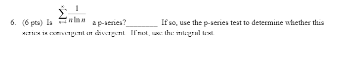 6. (6 pts) Isnin n
a p-series?
If so, use the p-series test to determine whether this
series is convergent or divergent. If not, use the integral test.