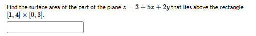 Find the surface area of the part of the plane z = 3+ 5x + 2y that lies above the rectangle
[1,4] × [0,3].
X