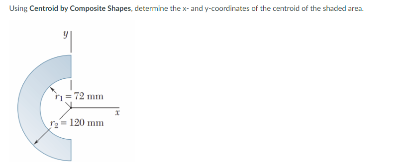 Using Centroid by Composite Shapes, determine the x- and y-coordinates of the centroid of the shaded area.
ri = 72 mm
r2 = 120 mm
