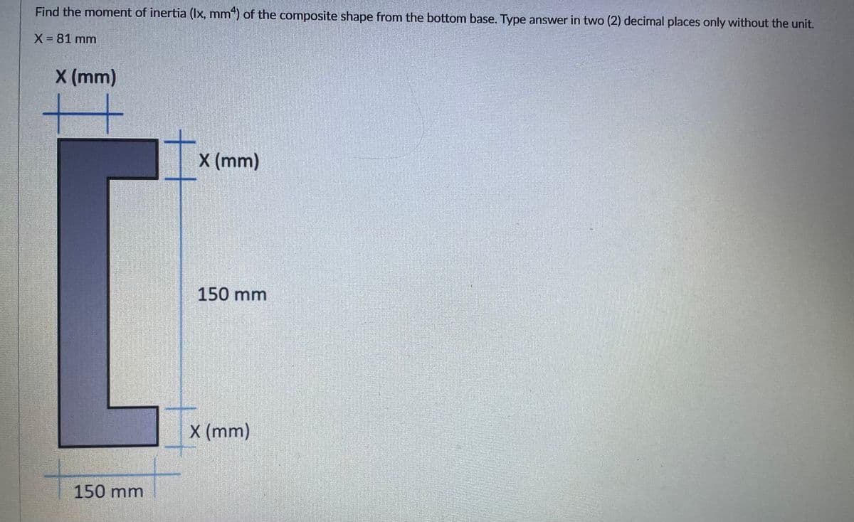 Find the moment of inertia (Ix, mm“) of the composite shape from the bottom base. Type answer in two (2) decimal places only without the unit.
X- 81 mm
%3D
X (mm)
X (mm)
150 mm
X (mm)
150 mm
