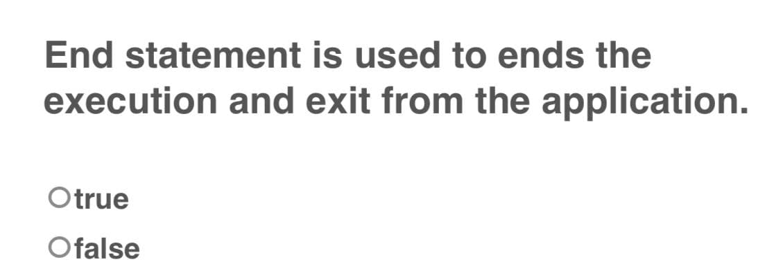 End statement is used to ends the
execution and exit from the application.
Otrue
Ofalse
