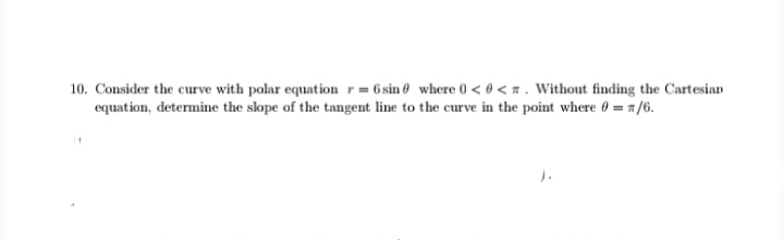 10. Consider the curve with polar equation r= 6 sin 0 where 0 < 0 < n . Without finding the Cartesian
equation, determine the slope of the tangent line to the curve in the point where 0 = 1/6.
