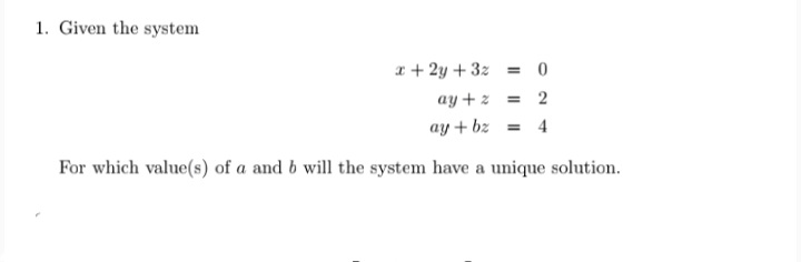 1. Given the system
a + 2y + 3z = 0
ay + z = 2
ay + bz = 4
For which value(s) of a and b will the system have a unique solution.
