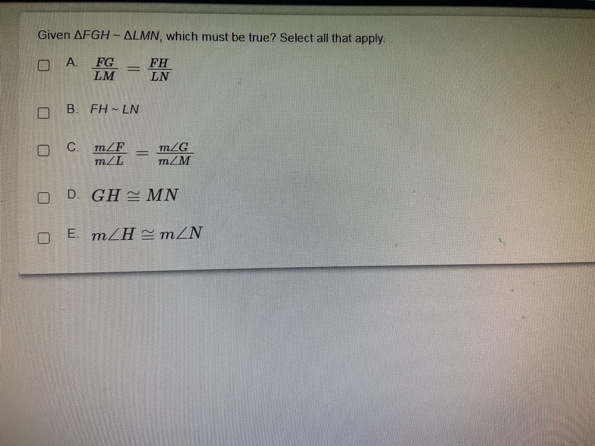 Given AFGH~ ALMN, which must be true? Select all that apply.
OA.
FG
LM
FH
LN
B.
FH LN
C.
m/F
m/G
mLL
m/M
D GH MN
E. m/H = mZN
