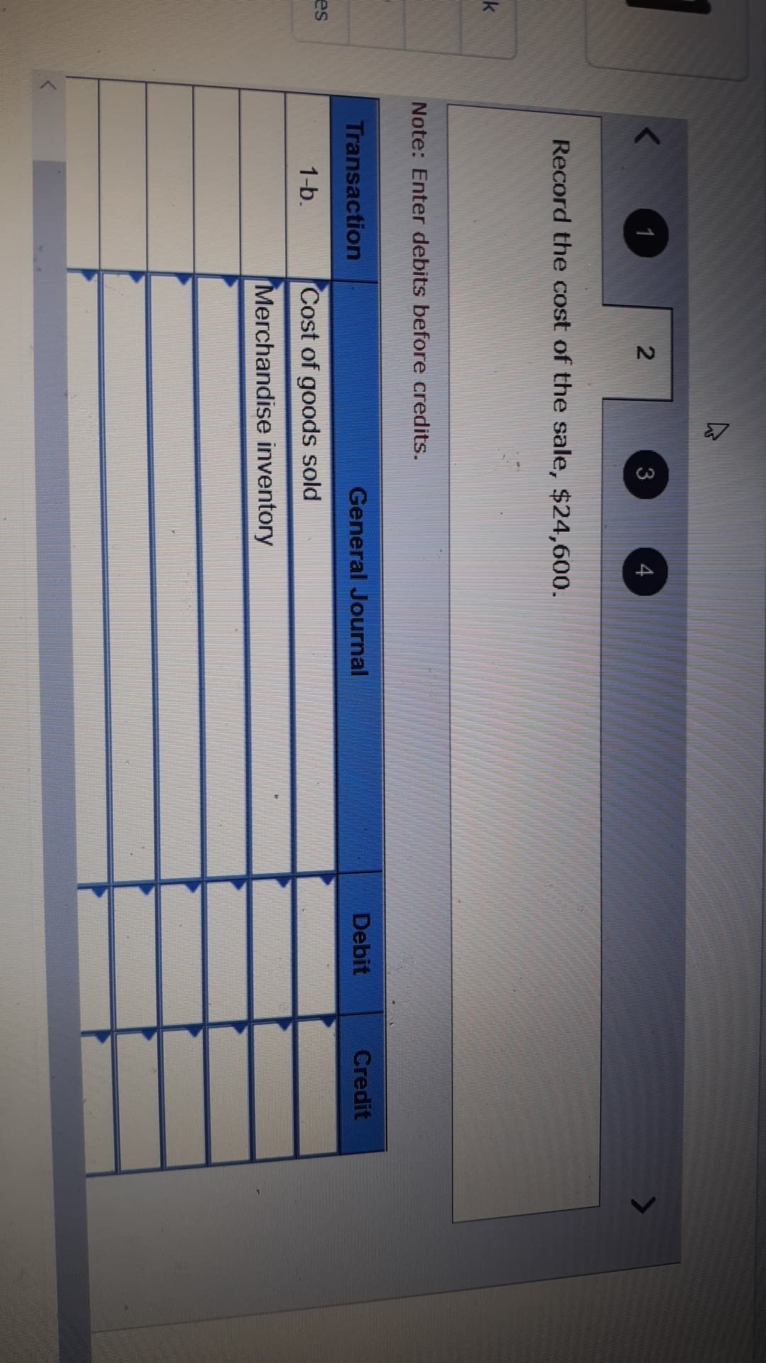 1
2
3
4
Record the cost of the sale, $24,600.
k
Note: Enter debits before credits.
Transaction
General Journal
Debit
Credit
es
1-b.
Cost of goods sold
Merchandise inventory
