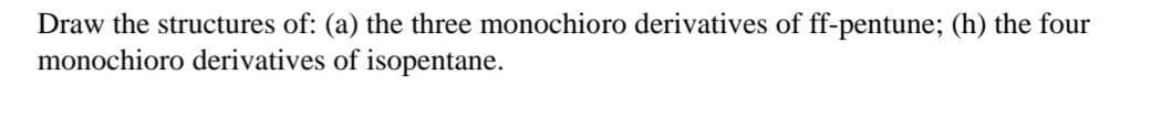 Draw the structures of: (a) the three monochioro derivatives of ff-pentune; (h) the four
monochioro derivatives of isopentane.
