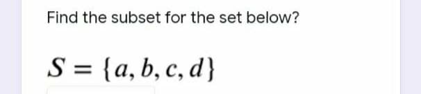 Find the subset for the set below?
S = {a, b, c, d}
