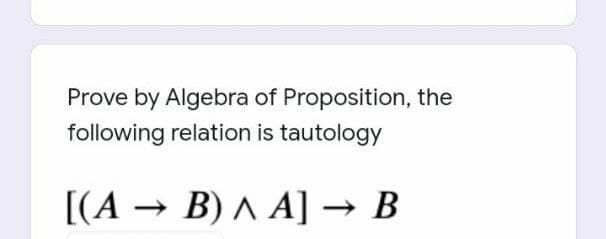 Prove by Algebra of Proposition, the
following relation is tautology
[(A → B) ^ A] → B
