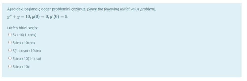 Aşağıdaki başlangıç değer problemini çözünüz. (Solve the following initial value problem).
y" +y = 10, y(0) = 0, y'(0) = 5.
Lütfen birini seçin:
O 5x+10(1-cosx)
O sinx+10cosx
O 5(1-cosx)+10sinx
O Ssinx+10(1-cosx)
O Ssinx+10x
