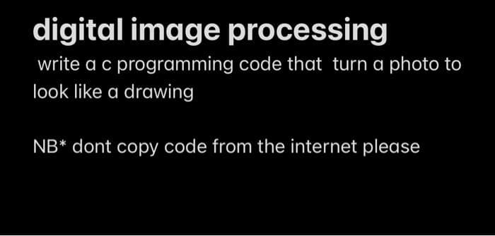 digital image processing
write a c programming code that turn a photo to
look like a drawing
NB* dont copy code from the internet please
