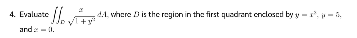4. Evaluate
J₂
and x = 0.
X
: dA, where D is the region in the first quadrant enclosed by y = x², y = 5,
√1+ y²