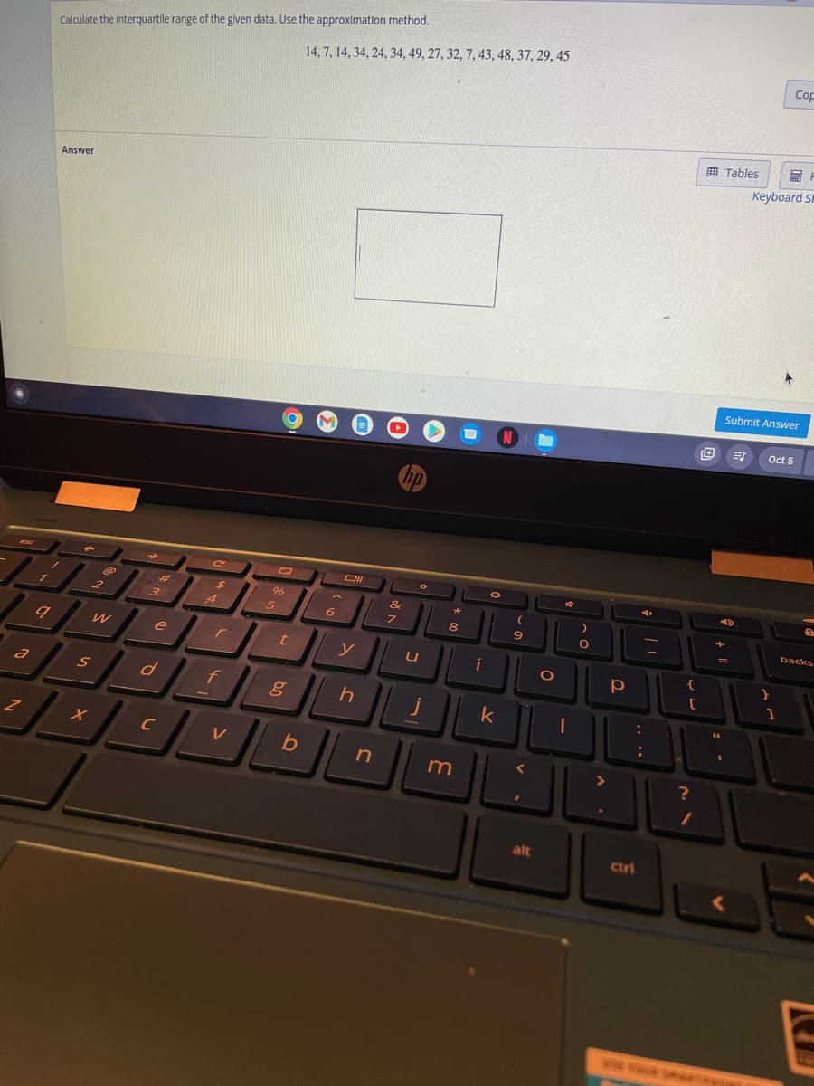 a
2
9
Calculate the interquartile range of the given data. Use the approximation method.
Answer
2
@
W
S
X
#
3
e
d
C
C
$5
A
r
f
V
96
5
t
g
b
14, 7, 14, 34, 24, 34, 49, 27, 32, 7, 43, 48, 37, 29, 45
6
Oll
y
h
n
&
7
O
U
★
8
m
i
O
k
N
(
9
<
alt
O
O
1
)
O
Р
:
ctri
{
[
?
+
11
Tables
ES
COF
AR
Keyboard S
Submit Answer
Oct 5
]
8
backs
