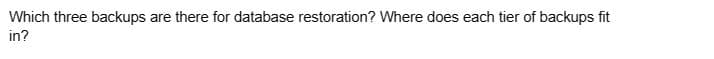 Which three backups are there for database restoration? Where does each tier of backups fit
in?