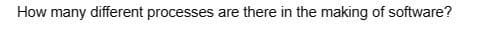 How many different processes are there in the making of software?