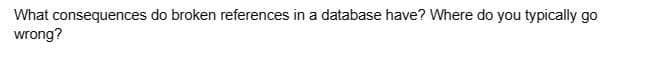 What consequences do broken references in a database have? Where do you typically go
wrong?