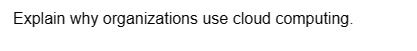 Explain why organizations use cloud computing.