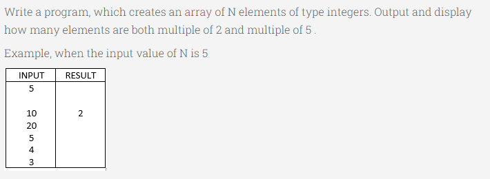 Write a program, which creates an array of N elements of type integers. Output and display
how many elements are both multiple of 2 and multiple of 5.
Example, when the input value of N is 5
INPUT RESULT
5
10
22543
20
2