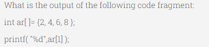 What is the output of the following code fragment:
int ar[] = {2, 4, 6, 8};
printf("%d",ar[1]);