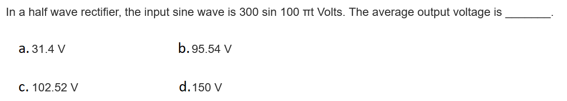 In a half wave rectifier, the input sine wave is 300 sin 100 TTt Volts. The average output voltage is
a. 31.4 V
b.95.54 V
C. 102.52 V
d. 150 V
