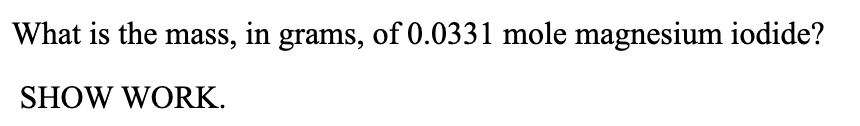 What is the mass, in grams, of 0.0331 mole magnesium iodide?
SHOW WORK.
