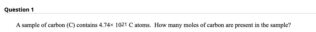 Question 1
A sample of carbon (C) contains 4.74x 1021 C atoms. How many moles of carbon are present in the sample?
