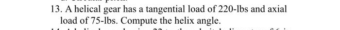 13. A helical gear has a tangential load of 220-lbs and axial
load of 75-lbs. Compute the helix angle.