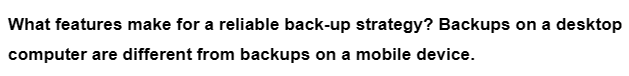 What features make for a reliable back-up strategy? Backups on a desktop
computer are different from backups on a mobile device.