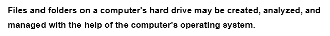 Files and folders on a computer's hard drive may be created, analyzed, and
managed with the help of the computer's operating system.