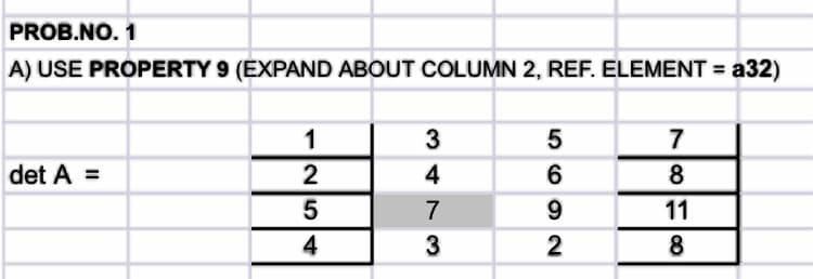 PROB.NO. 1
A) USE PROPERTY 9 (EXPAND ABOUT COLUMN 2, REF. ELEMENT = a32)
1
3
5
7
det A =
2
4
6
8
5
7
9
11
4
3
2
8