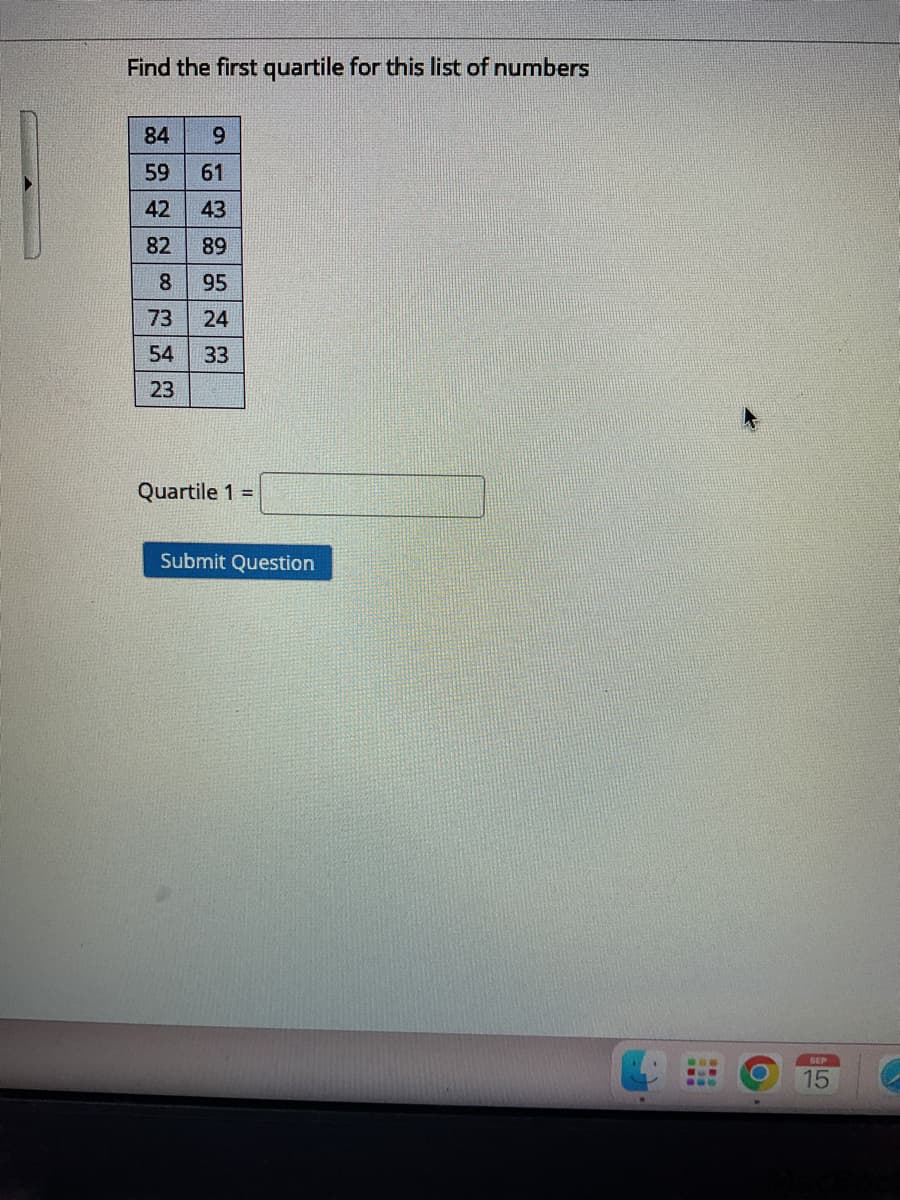 Find the first quartile for this list of numbers
84
59
61
42 43
82
89
8 95
24
33
T
9
73
54
23
Quartile 1 =
Submit Question
SEP
15
C