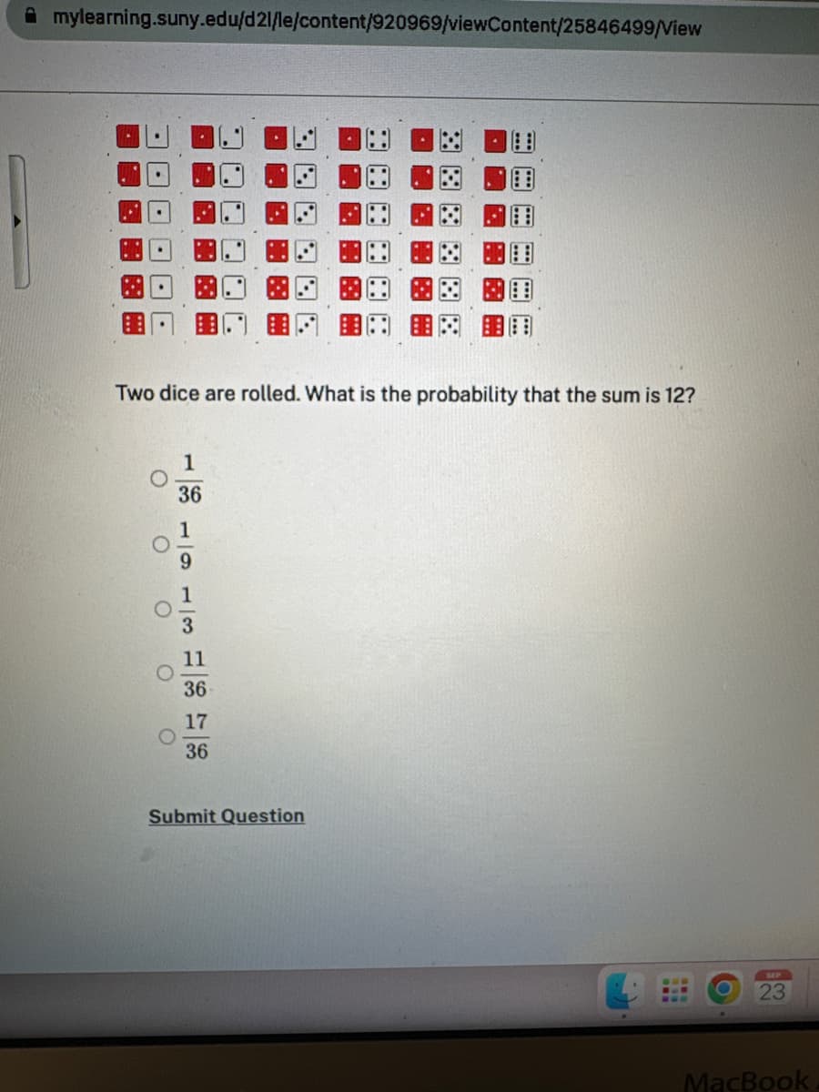 mylearning.suny.edu/d21/le/content/920969/viewContent/25846499/View
Two dice are rolled. What is the probability that the sum is 12?
O
O
O
O
1
36
3
11
36
17
36
Submit Question
23
MacBook