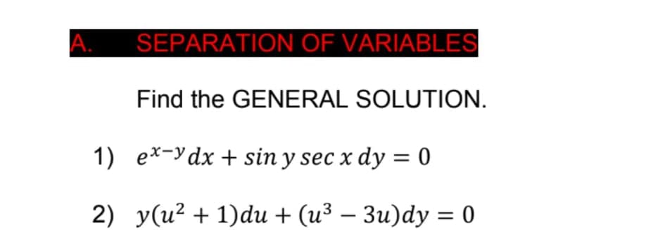 A.
SEPARATION OF VARIABLES
Find the GENERAL SOLUTION.
1) ex-ydx+ sin y sec x dy = 0
2) y(u² + 1)du + (u³ – 3u)dy = 0
