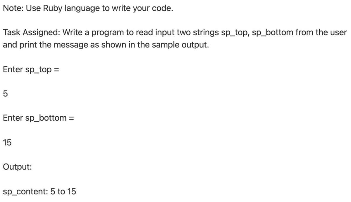 Note: Use Ruby language to write your code.
Task Assigned: Write a program to read input two strings sp_top, sp_bottom from the user
and print the message as shown in the sample output.
Enter sp_top =
Enter sp_bottom =
15
Output:
sp_content: 5 to 15
LO
