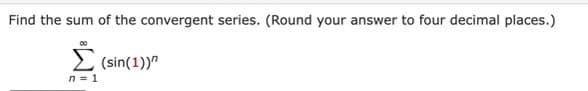 Find the sum of the convergent series. (Round your answer to four decimal places.)
Σ. (sin(1))"
n = 1