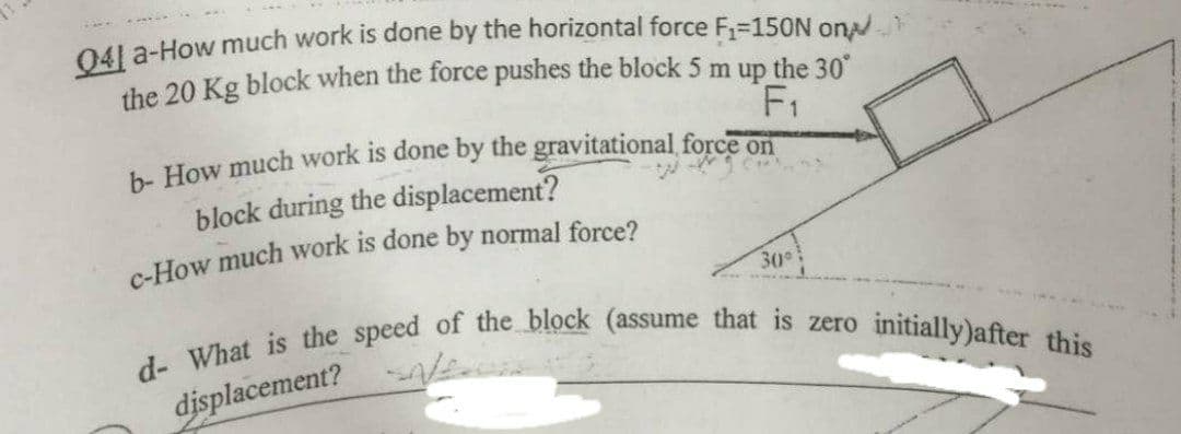 04! a-How much work is done by the horizontal force F=150N on.
the 20 Kg block when the force pushes the block 5 m up the 30
F1
block during the displacement?
30
initially)after this
displacement? N
