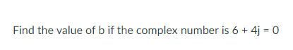Find the value of b if the complex number is 6 + 4j = 0
