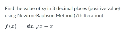 Find the value of x7 in 3 decimal places (positive value)
using Newton-Raphson Method (7th Iteration)
f (x) = sin Vx – x
