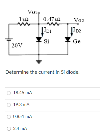 Volę
1 ka
0.47ka
Vo2
ID2
Si
Ge
20V
Determine the current in Si diode.
18.45 mA
O 19.3 mA
0.851 mA
O 2.4 mA
