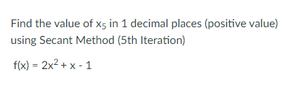 Find the value of xg in 1 decimal places (positive value)
using Secant Method (5th Iteration)
f(x) = 2x2 + x - 1
