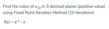 Find the value of x10 in 3 decimal places (positive value)
using Fixed Point Iteration Method (10 Iterations)
f(x) = ex - x
