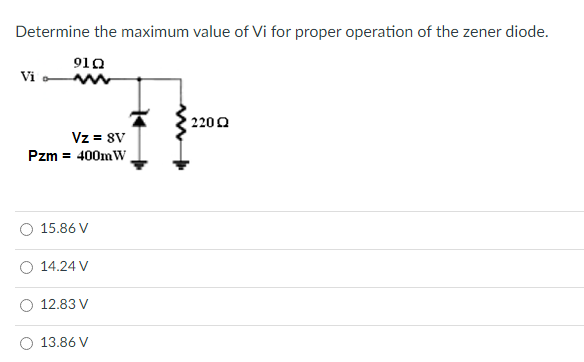 Determine the maximum value of Vi for proper operation of the zener diode.
910
Vi
2200
Vz = 8V
Pzm = 400mW,
15.86 V
O 14.24 V
12.83 V
13.86 V
