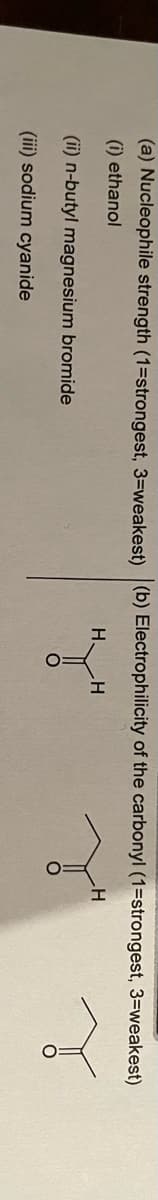 (a) Nucleophile strength (1=strongest, 3=weakest) (b) Electrophilicity of the carbonyl (1=strongest, 3=weakest)
(i) ethanol
(ii) n-butyl magnesium bromide
(iii) sodium cyanide
