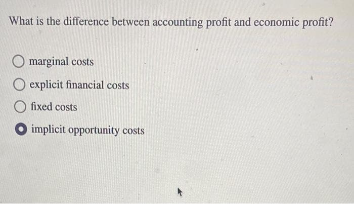 What is the difference between accounting profit and economic profit?
marginal costs
O explicit financial costs
Ofixed costs
O implicit opportunity costs
t