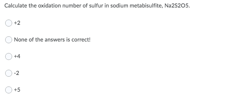 Calculate the oxidation number of sulfur in sodium metabisulfite, Na2S205.
+2
None of the answers is correct!
+4
-2
+5
