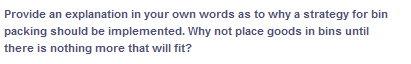 Provide an explanation in your own words as to why a strategy for bin
packing should be implemented. Why not place goods in bins until
there is nothing more that will fit?
