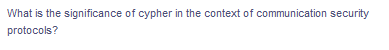 What is the significance of cypher in the context of communication security
protocols?
