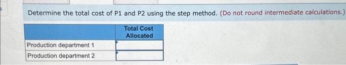 Determine the total cost of P1 and P2 using the step method. (Do not round intermediate calculations.)
Total Cost
Allocated
Production department 1
Production department 2