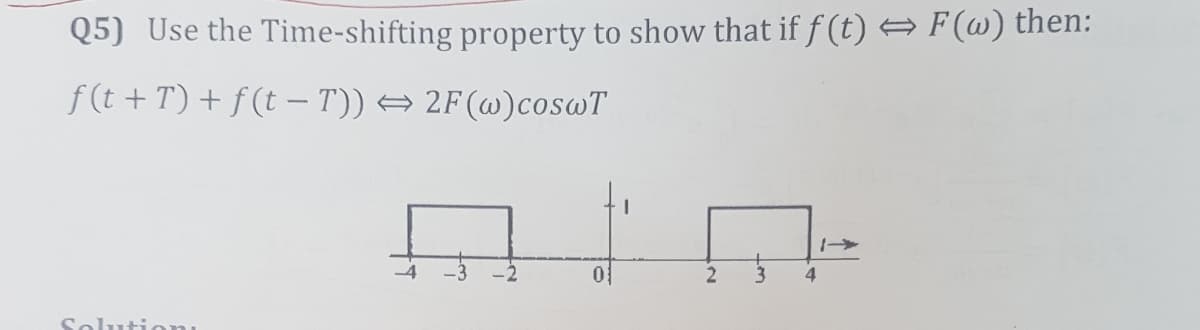 Q5) Use the Time-shifting property to show that if f (t) F (@) then:
f(t + T) + f (t –- T)) → 2F(@)coswT
Soluti on
