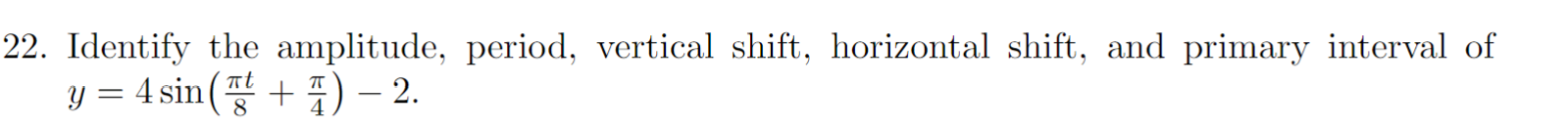 22. Identify the amplitude, period, vertical shift, horizontal shift, and primary interval of
y=4 sin ( - 2.
