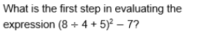 What is the first step in evaluating the
expression (8 + 4 + 5)? – 7?
